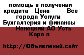 помощь в получении кредита › Цена ­ 10 - Все города Услуги » Бухгалтерия и финансы   . Ненецкий АО,Усть-Кара п.